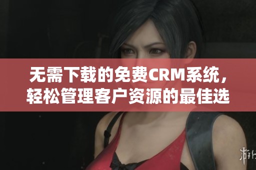无需下载的免费CRM系统，轻松管理客户资源的最佳选择