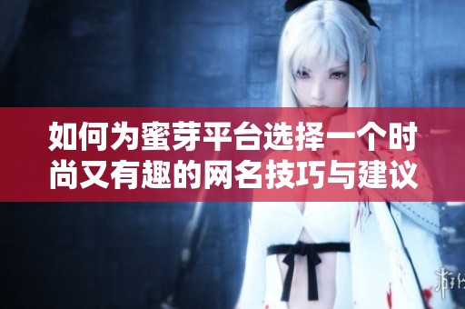 如何为蜜芽平台选择一个时尚又有趣的网名技巧与建议