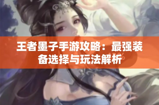 王者墨子手游攻略：最强装备选择与玩法解析