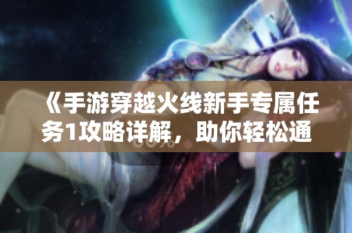 《手游穿越火线新手专属任务1攻略详解，助你轻松通关》