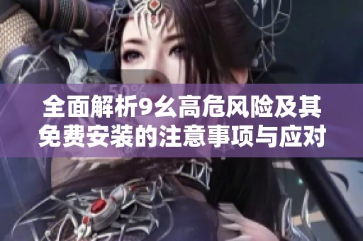 全面解析9幺高危风险及其免费安装的注意事项与应对策略