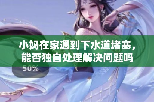 小妈在家遇到下水道堵塞，能否独自处理解决问题吗