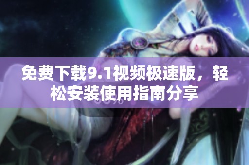 免费下载9.1视频极速版，轻松安装使用指南分享