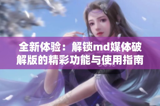 全新体验：解锁md媒体破解版的精彩功能与使用指南