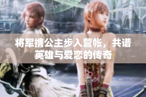 将军携公主步入营帐，共谱英雄与爱恋的传奇