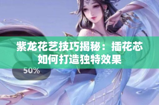 紫龙花艺技巧揭秘：插花芯如何打造独特效果