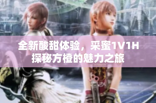 全新酸甜体验，采蜜1V1H探秘方橙的魅力之旅