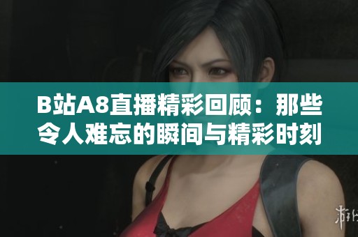 B站A8直播精彩回顾：那些令人难忘的瞬间与精彩时刻