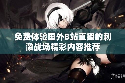 免费体验国外B站直播的刺激战场精彩内容推荐