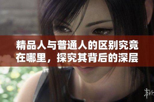精品人与普通人的区别究竟在哪里，探究其背后的深层次原因