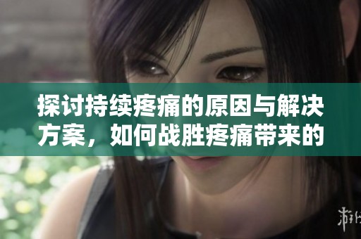 探讨持续疼痛的原因与解决方案，如何战胜疼痛带来的困扰