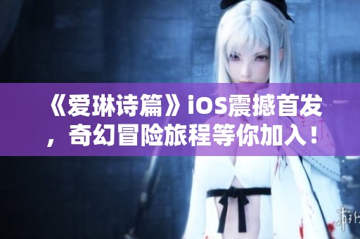 《爱琳诗篇》iOS震撼首发，奇幻冒险旅程等你加入！