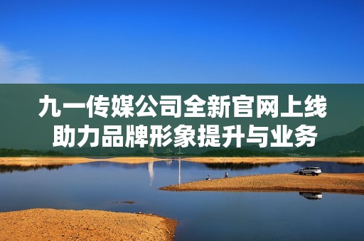 九一传媒公司全新官网上线 助力品牌形象提升与业务拓展