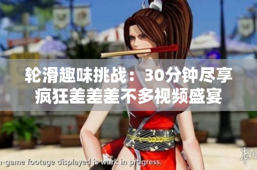 轮滑趣味挑战：30分钟尽享疯狂差差差不多视频盛宴