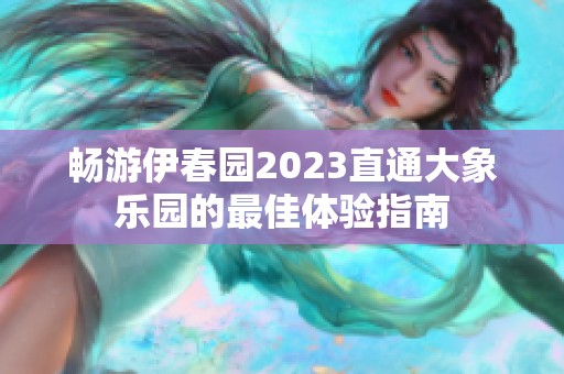 畅游伊春园2023直通大象乐园的最佳体验指南