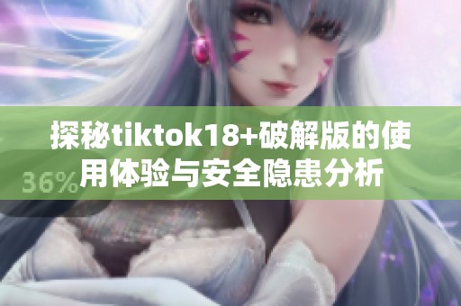 探秘tiktok18+破解版的使用体验与安全隐患分析