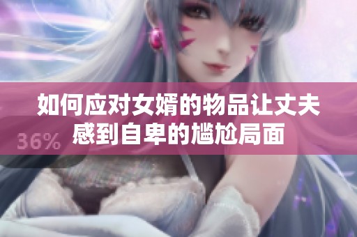 如何应对女婿的物品让丈夫感到自卑的尴尬局面