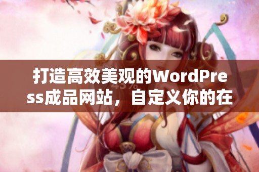 打造高效美观的WordPress成品网站，自定义你的在线空间
