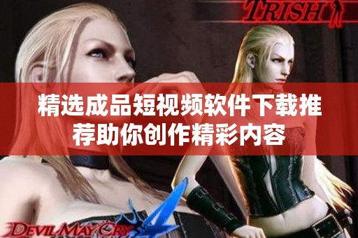 精选成品短视频软件下载推荐助你创作精彩内容