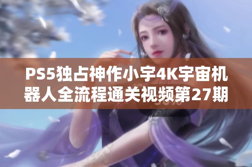 PS5独占神作小宇4K宇宙机器人全流程通关视频第27期精彩回顾