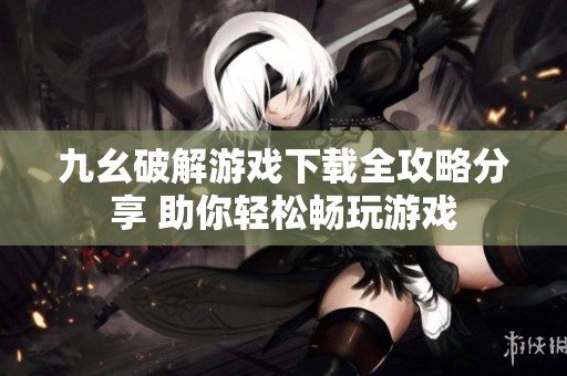 九幺破解游戏下载全攻略分享 助你轻松畅玩游戏