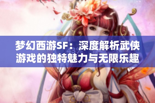 梦幻西游SF：深度解析武侠游戏的独特魅力与无限乐趣