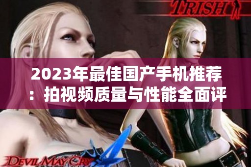 2023年最佳国产手机推荐：拍视频质量与性能全面评测