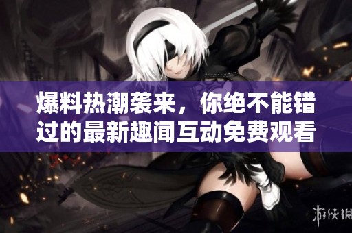爆料热潮袭来，你绝不能错过的最新趣闻互动免费观看攻略