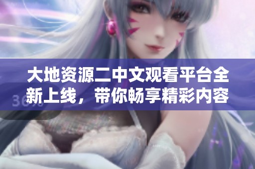 大地资源二中文观看平台全新上线，带你畅享精彩内容