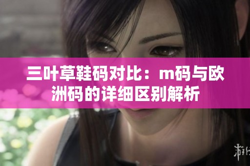 三叶草鞋码对比：m码与欧洲码的详细区别解析