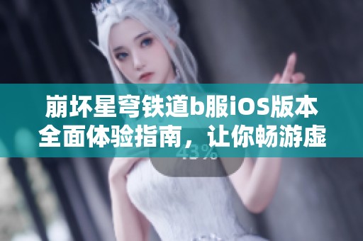 崩坏星穹铁道b服iOS版本全面体验指南，让你畅游虚拟世界每一刻