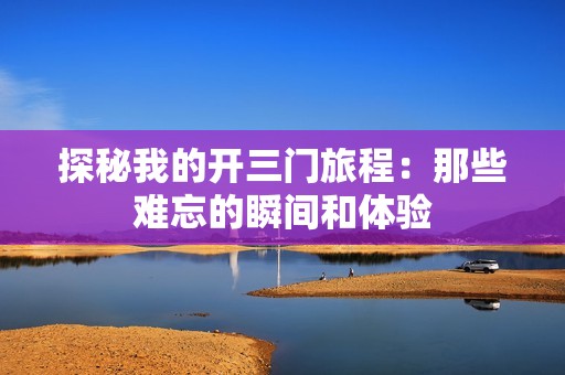 探秘我的开三门旅程：那些难忘的瞬间和体验