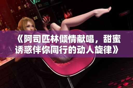 《阿司匹林倾情献唱，甜蜜诱惑伴你同行的动人旋律》