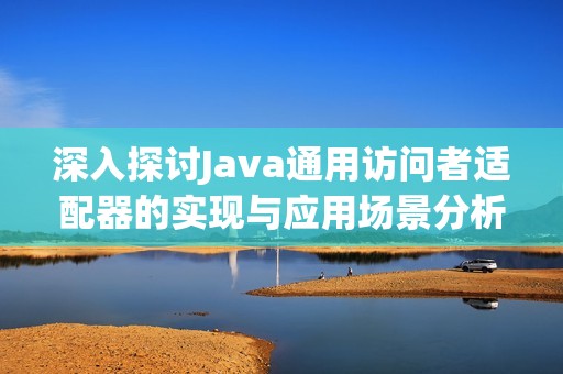 深入探讨Java通用访问者适配器的实现与应用场景分析