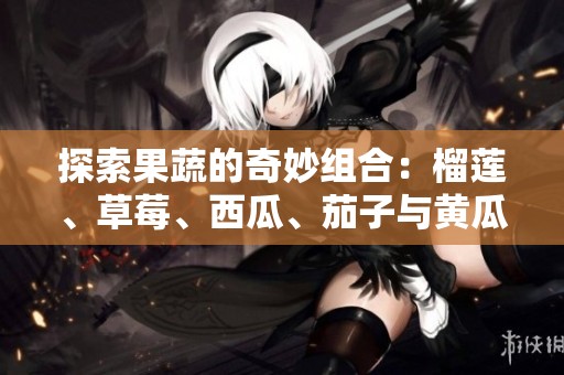 探索果蔬的奇妙组合：榴莲、草莓、西瓜、茄子与黄瓜的独特风味