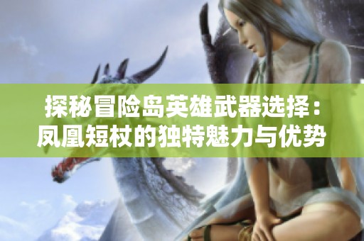 探秘冒险岛英雄武器选择：凤凰短杖的独特魅力与优势分析