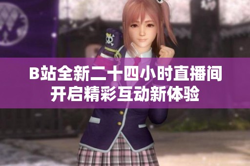 B站全新二十四小时直播间开启精彩互动新体验
