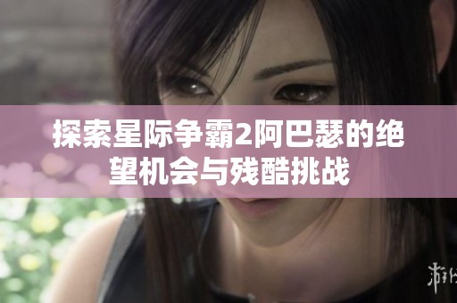 探索星际争霸2阿巴瑟的绝望机会与残酷挑战