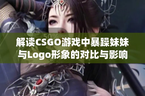 解读CSGO游戏中暴躁妹妹与Logo形象的对比与影响