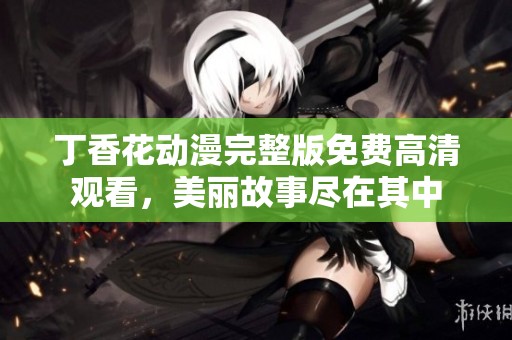 丁香花动漫完整版免费高清观看，美丽故事尽在其中