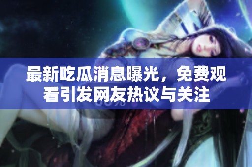最新吃瓜消息曝光，免费观看引发网友热议与关注