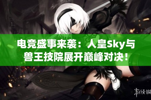 电竞盛事来袭：人皇Sky与兽王技院展开巅峰对决！