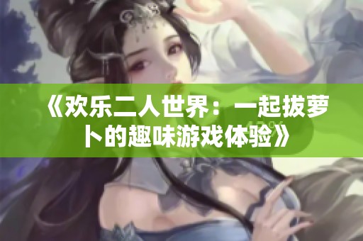 《欢乐二人世界：一起拔萝卜的趣味游戏体验》
