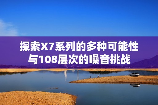 探索X7系列的多种可能性与108层次的噪音挑战