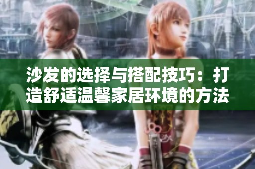沙发的选择与搭配技巧：打造舒适温馨家居环境的方法