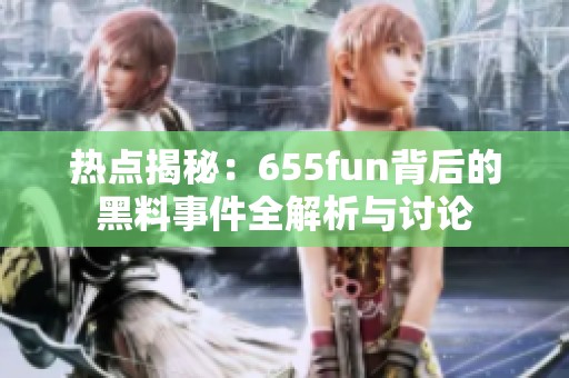 热点揭秘：655fun背后的黑料事件全解析与讨论