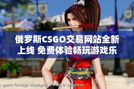 俄罗斯CSGO交易网站全新上线 免费体验畅玩游戏乐趣
