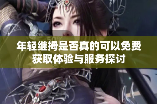 年轻继拇是否真的可以免费获取体验与服务探讨
