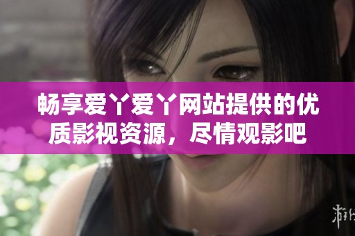 畅享爱丫爱丫网站提供的优质影视资源，尽情观影吧