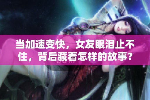 当加速变快，女友眼泪止不住，背后藏着怎样的故事？